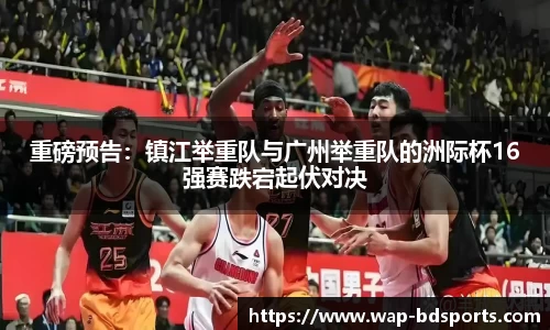 重磅预告：镇江举重队与广州举重队的洲际杯16强赛跌宕起伏对决